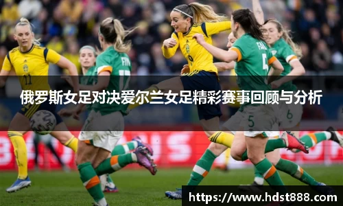 俄罗斯女足对决爱尔兰女足精彩赛事回顾与分析
